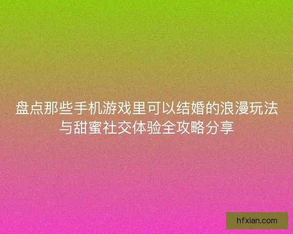 盘点那些手机游戏里可以结婚的浪漫玩法与甜蜜社交体验全攻略分享