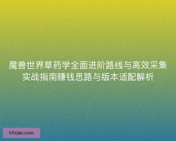 魔兽世界草药学全面进阶路线与高效采集实战指南赚钱思路与版本适配解析