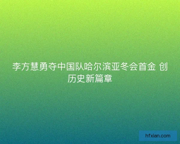 李方慧勇夺中国队哈尔滨亚冬会首金 创历史新篇章