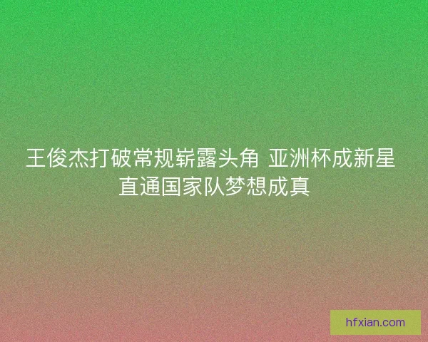 王俊杰打破常规崭露头角 亚洲杯成新星 直通国家队梦想成真