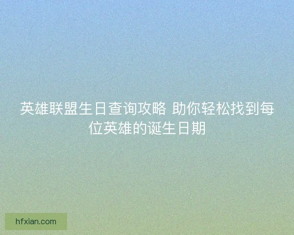 英雄联盟生日查询攻略 助你轻松找到每位英雄的诞生日期